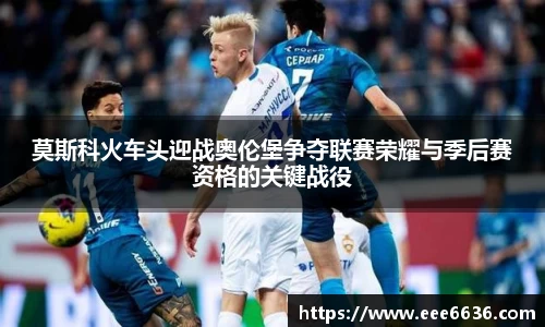 莫斯科火车头迎战奥伦堡争夺联赛荣耀与季后赛资格的关键战役
